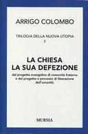 La Chiesa la Sua Defezione - Dal Progetto Evangelico di Comunità Fraterna e dal Progetto e Processo di Liberazione dell'Umanità, Colombo Arrigo