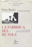 La Fabbrica del Sole - Una Politica dei Media nell'Età dell'Assolutismo: l'Industria della Gloria e l'Immagine Pubblica di Luigi XIV, Burke Peter