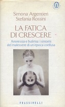 La Fatica di Crescere - Anoressia e Bulimia: i Sintomi del Malessere di un'Epoca Confusa, Argentieri Simona; Rossini Stefania